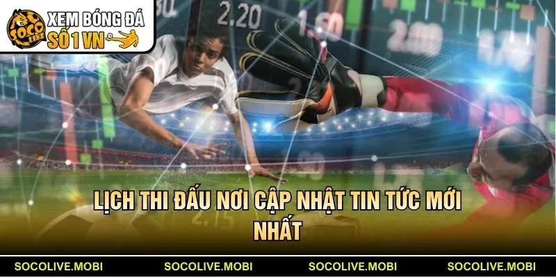 Lịch thi đấu nơi cập nhật tin tức mới nhất